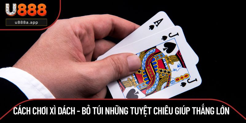Cách Chơi Xì Dách - Bỏ Túi Những Tuyệt Chiêu Giúp Thắng Lớn